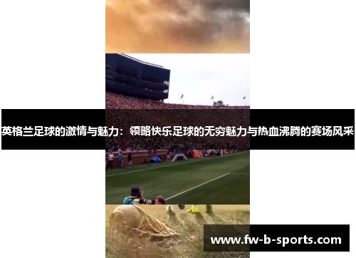 英格兰足球的激情与魅力:领略快乐足球的无穷魅力与热血沸腾的赛场风采 英格兰足球的激情与魅力:领略快乐足球的无穷魅力与热血沸腾的赛场风采