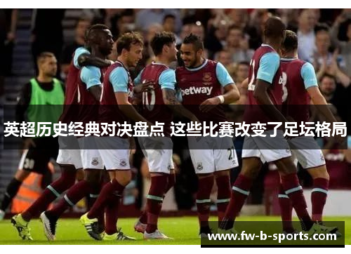 英超历史经典对决盘点 这些比赛改变了足坛格局 英超历史经典对决盘点 这些比赛改变了足坛格局