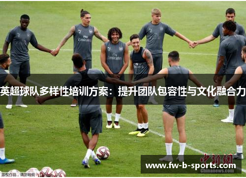英超球队多样性培训方案:提升团队包容性与文化融合力 英超球队多样性培训方案:提升团队包容性与文化融合力