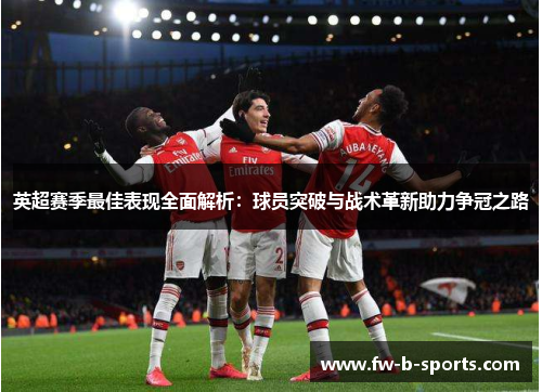 英超赛季最佳表现全面解析:球员突破与战术革新助力争冠之路 英超赛季最佳表现全面解析:球员突破与战术革新助力争冠之路