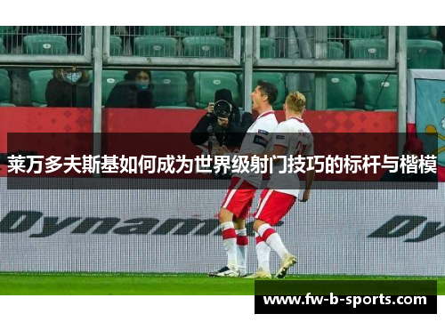 莱万多夫斯基如何成为世界级射门技巧的标杆与楷模