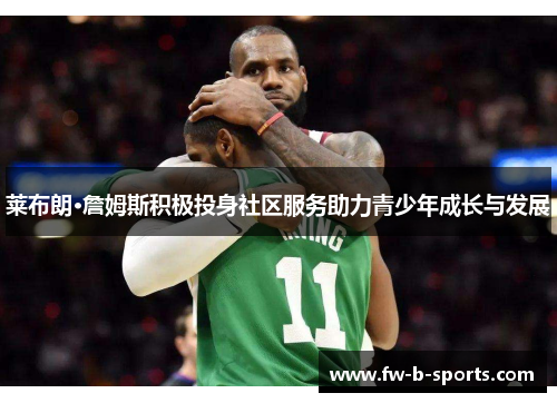 莱布朗·詹姆斯积极投身社区服务助力青少年成长与发展 莱布朗·詹姆斯积极投身社区服务助力青少年成长与发展