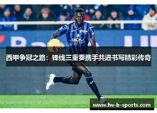 西甲争冠之路：锋线三重奏携手共进书写精彩传奇
