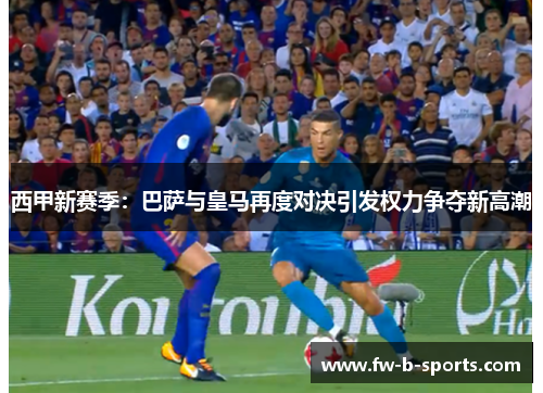 西甲新赛季:巴萨与皇马再度对决引发权力争夺新高潮 西甲新赛季:巴萨与皇马再度对决引发权力争夺新高潮