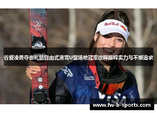 谷爱凌勇夺崇礼站自由式滑雪U型场地冠军诠释巅峰实力与不懈追求