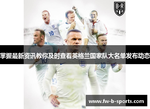 掌握最新资讯教你及时查看英格兰国家队大名单发布动态
