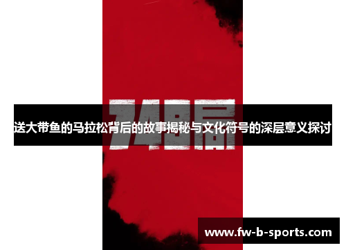 送大带鱼的马拉松背后的故事揭秘与文化符号的深层意义探讨 送大带鱼的马拉松背后的故事揭秘与文化符号的深层意义探讨