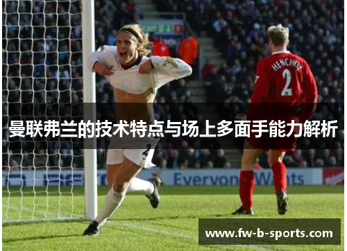 曼联弗兰的技术特点与场上多面手能力解析