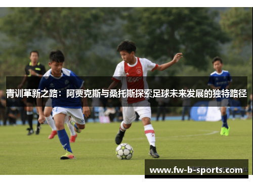 青训革新之路：阿贾克斯与桑托斯探索足球未来发展的独特路径