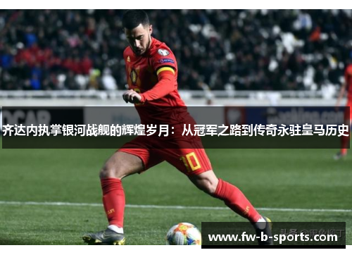 齐达内执掌银河战舰的辉煌岁月:从冠军之路到传奇永驻皇马历史 齐达内执掌银河战舰的辉煌岁月:从冠军之路到传奇永驻皇马历史