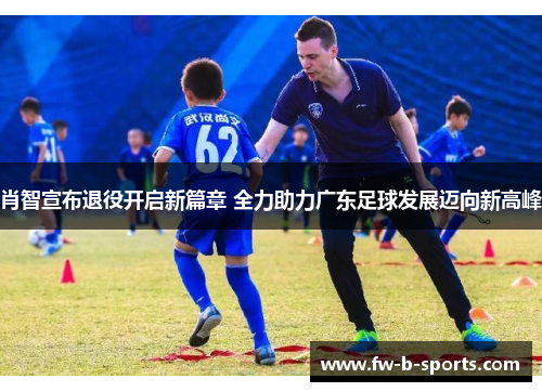 肖智宣布退役开启新篇章 全力助力广东足球发展迈向新高峰 肖智宣布退役开启新篇章 全力助力广东足球发展迈向新高峰