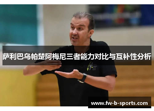 萨利巴乌帕楚阿梅尼三者能力对比与互补性分析 萨利巴乌帕楚阿梅尼三者能力对比与互补性分析