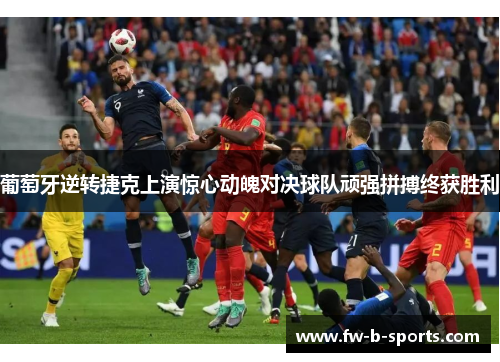 葡萄牙逆转捷克上演惊心动魄对决球队顽强拼搏终获胜利