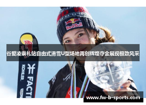 谷爱凌崇礼站自由式滑雪U型场地再创辉煌夺金展现极致风采