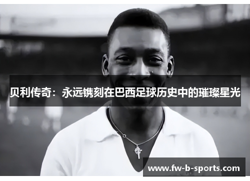 贝利传奇：永远镌刻在巴西足球历史中的璀璨星光