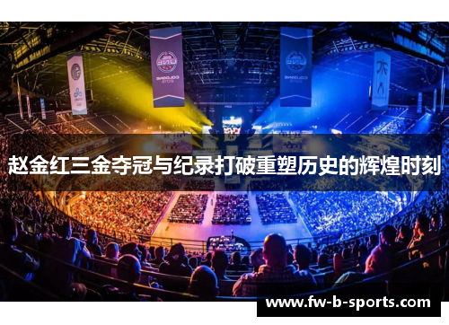 赵金红三金夺冠与纪录打破重塑历史的辉煌时刻