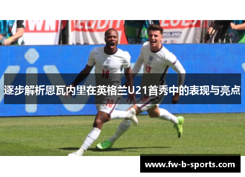 逐步解析恩瓦内里在英格兰U21首秀中的表现与亮点