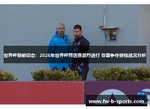 世界杯最新动态：2026年世界杯预选赛激烈进行 各国争夺资格战况分析