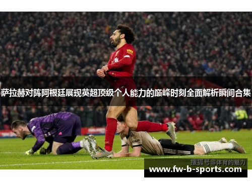 萨拉赫对阵阿根廷展现英超顶级个人能力的巅峰时刻全面解析瞬间合集 萨拉赫对阵阿根廷展现英超顶级个人能力的巅峰时刻全面解析瞬间合集