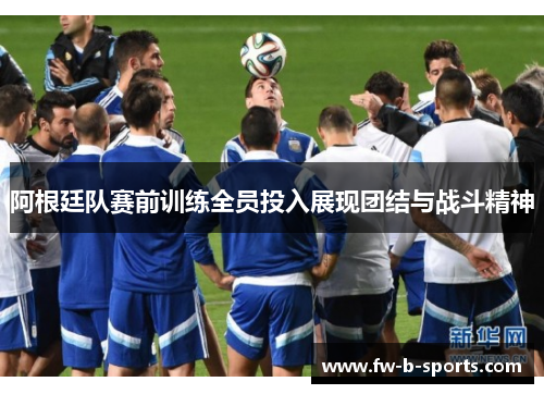 阿根廷队赛前训练全员投入展现团结与战斗精神 阿根廷队赛前训练全员投入展现团结与战斗精神