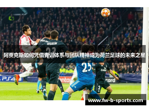 阿贾克斯如何凭借青训体系与团队精神成为荷兰足球的未来之星 阿贾克斯如何凭借青训体系与团队精神成为荷兰足球的未来之星