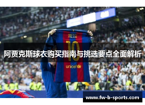 阿贾克斯球衣购买指南与挑选要点全面解析 阿贾克斯球衣购买指南与挑选要点全面解析