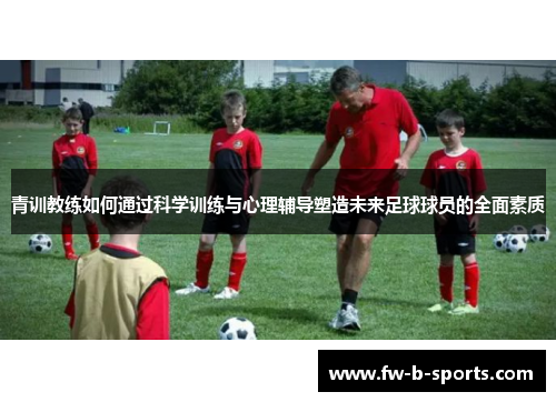 青训教练如何通过科学训练与心理辅导塑造未来足球球员的全面素质 青训教练如何通过科学训练与心理辅导塑造未来足球球员的全面素质