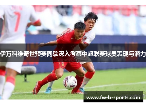 伊万科维奇世预赛间歇深入考察中超联赛球员表现与潜力 伊万科维奇世预赛间歇深入考察中超联赛球员表现与潜力