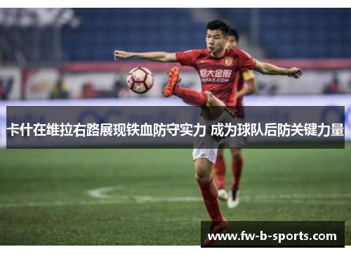 卡什在维拉右路展现铁血防守实力 成为球队后防关键力量