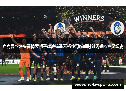 卢克曼欧联决赛惊天帽子戏法缔造不朽传奇巅峰时刻闪耀欧洲足坛史