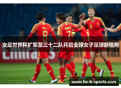 女足世界杯扩军至三十二队开启全球女子足球新格局