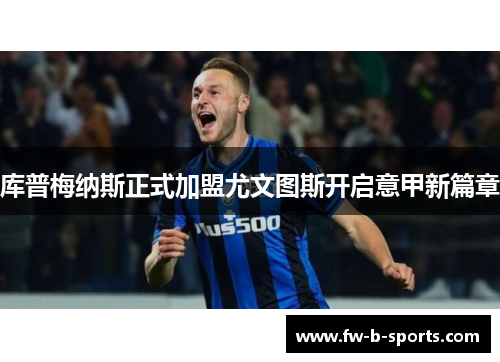 库普梅纳斯正式加盟尤文图斯开启意甲新篇章