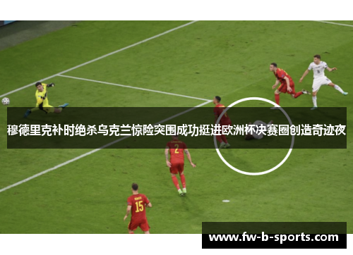穆德里克补时绝杀乌克兰惊险突围成功挺进欧洲杯决赛圈创造奇迹夜