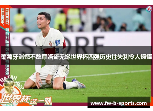 葡萄牙遗憾不敌摩洛哥无缘世界杯四强历史性失利令人惋惜