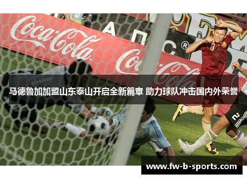 马德鲁加加盟山东泰山开启全新篇章 助力球队冲击国内外荣誉