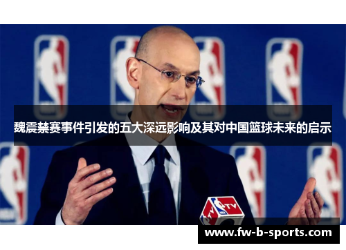 魏震禁赛事件引发的五大深远影响及其对中国篮球未来的启示