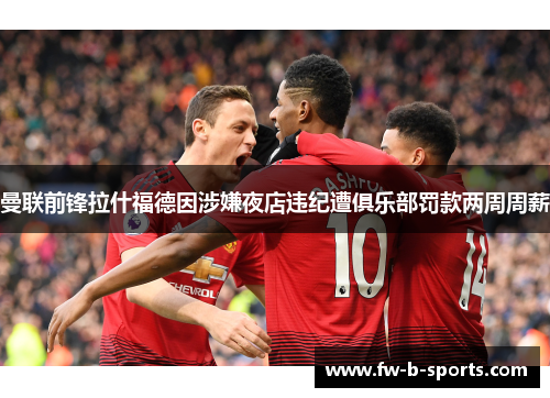 曼联前锋拉什福德因涉嫌夜店违纪遭俱乐部罚款两周周薪 曼联前锋拉什福德因涉嫌夜店违纪遭俱乐部罚款两周周薪